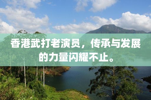 香港武打老演員，傳承與發展的力量閃耀不止。