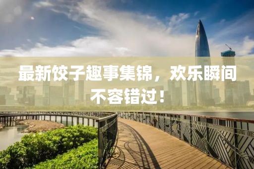 最新餃子趣事集錦，歡樂瞬間不容錯過！