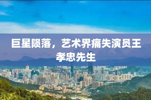 巨星隕落，藝術界痛失演員王孝忠先生