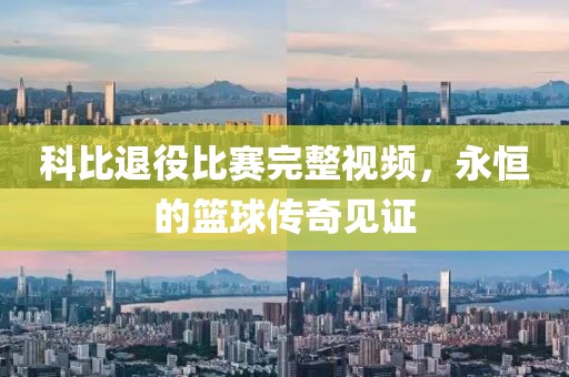 科比退役比賽完整視頻，永恒的籃球傳奇見證