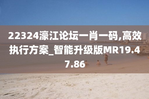 22324濠江論壇一肖一碼,高效執行方案_智能升級版MR19.47.86