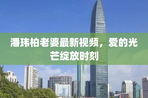 潘瑋柏老婆最新視頻，愛的光芒綻放時刻