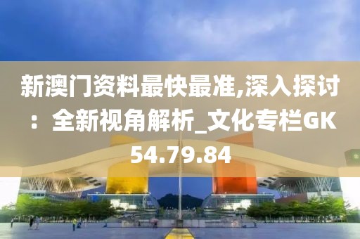 新澳門資料最快最準,深入探討：全新視角解析_文化專欄GK54.79.84