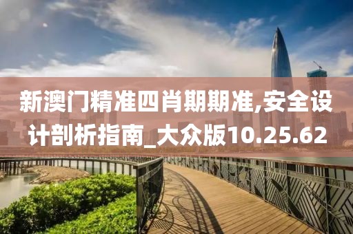 新澳門精準四肖期期準,安全設計剖析指南_大眾版10.25.62