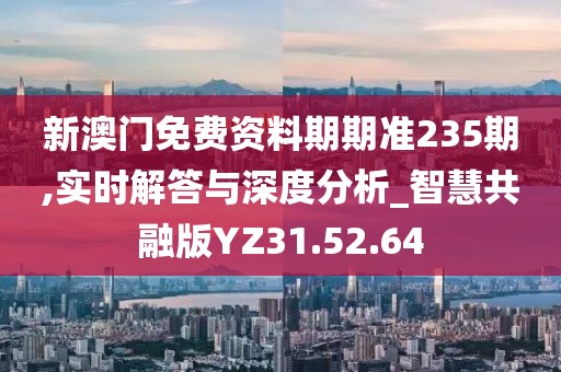 新澳門免費資料期期準235期,實時解答與深度分析_智慧共融版YZ31.52.64