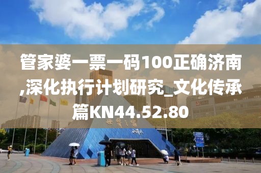 管家婆一票一碼100正確濟南,深化執行計劃研究_文化傳承篇KN44.52.80