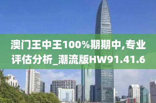 澳門王中王100%期期中,專業評估分析_潮流版HW91.41.60