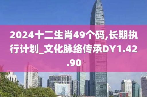 2024十二生肖49個碼,長期執行計劃_文化脈絡傳承DY1.42.90
