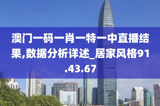 澳門一碼一肖一特一中直播結果,數據分析詳述_居家風格91.43.67