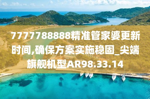 7777788888精準管家婆更新時間,確保方案實施穩固_尖端旗艦機型AR98.33.14