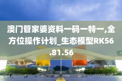 澳門管家婆資料一碼一特一,全方位操作計劃_生態模型RK56.81.56