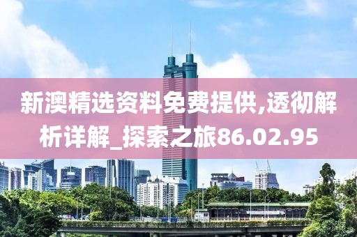新澳精選資料免費提供,透徹解析詳解_探索之旅86.02.95