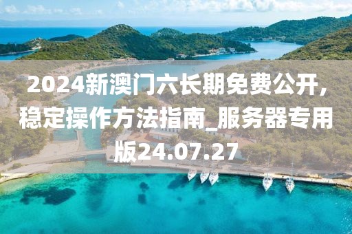 2024新澳門六長期免費公開,穩定操作方法指南_服務器專用版24.07.27