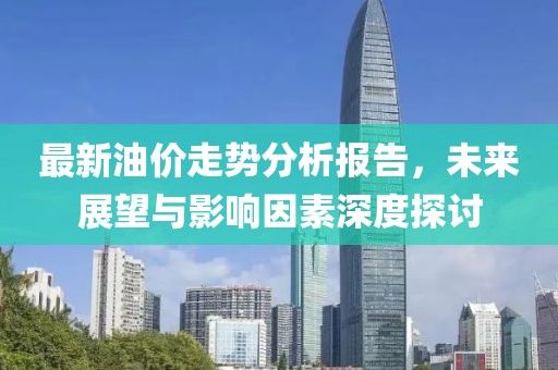 最新油價走勢分析報告，未來展望與影響因素深度探討