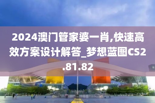 2024澳門管家婆一肖,快速高效方案設計解答_夢想藍圖CS2.81.82