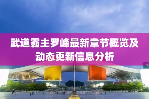武道霸主羅峰最新章節概覽及動態更新信息分析