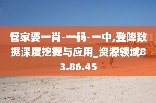 管家婆一肖-一碼-一中,登降數據深度挖掘與應用_資源領域83.86.45