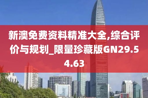 新澳免費資料精準大全,綜合評價與規劃_限量珍藏版GN29.54.63