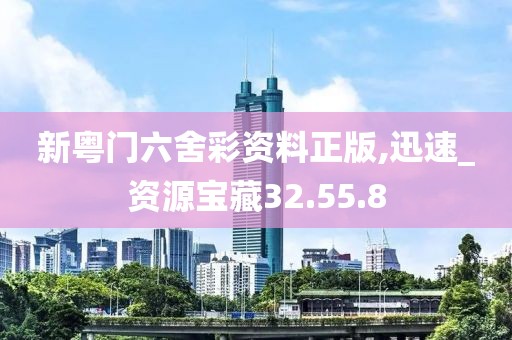 新粵門六舍彩資料正版,迅速_資源寶藏32.55.8