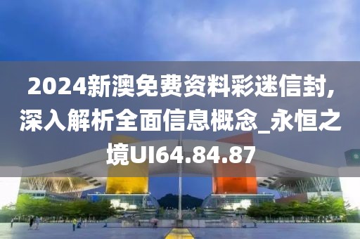 2024新澳免費資料彩迷信封,深入解析全面信息概念_永恒之境UI64.84.87