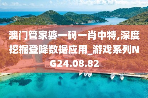 澳門管家婆一碼一肖中特,深度挖掘登降數據應用_游戲系列NG24.08.82