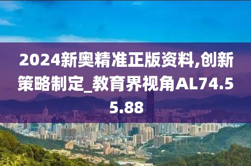 2024新奧精準正版資料,創新策略制定_教育界視角AL74.55.88