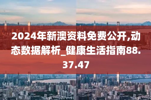 2024年新澳資料免費公開,動態數據解析_健康生活指南88.37.47