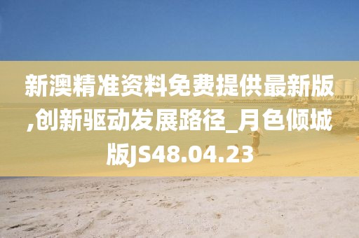 新澳精準資料免費提供最新版,創新驅動發展路徑_月色傾城版JS48.04.23