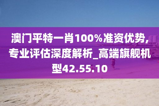 澳門平特一肖100%準資優勢,專業評估深度解析_高端旗艦機型42.55.10