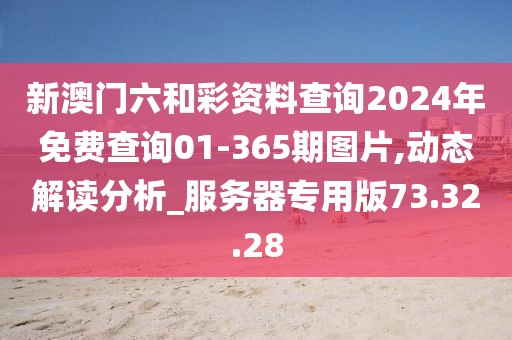 新澳門六和彩資料查詢2024年免費查詢01-365期圖片,動態解讀分析_服務器專用版73.32.28