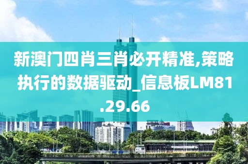 新澳門四肖三肖必開精準,策略執行的數據驅動_信息板LM81.29.66
