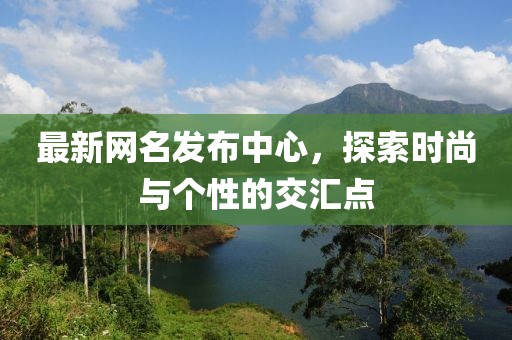 最新網名發布中心，探索時尚與個性的交匯點