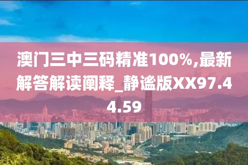 澳門三中三碼精準100%,最新解答解讀闡釋_靜謐版XX97.44.59
