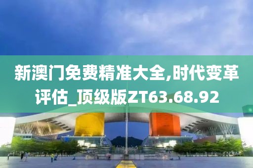 新澳門免費精準大全,時代變革評估_頂級版ZT63.68.92