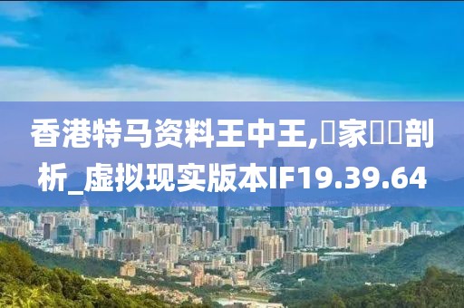 香港特馬資料王中王,專家觀點剖析_虛擬現實版本IF19.39.64
