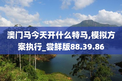 澳門馬今天開什么特馬,模擬方案執行_嘗鮮版88.39.86