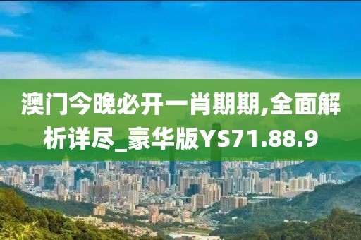 澳門今晚必開一肖期期,全面解析詳盡_豪華版YS71.88.9
