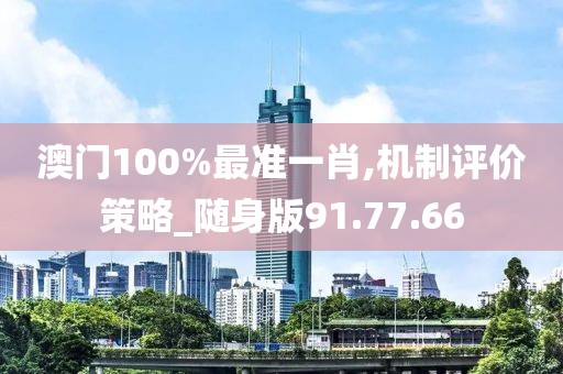 澳門100%最準一肖,機制評價策略_隨身版91.77.66