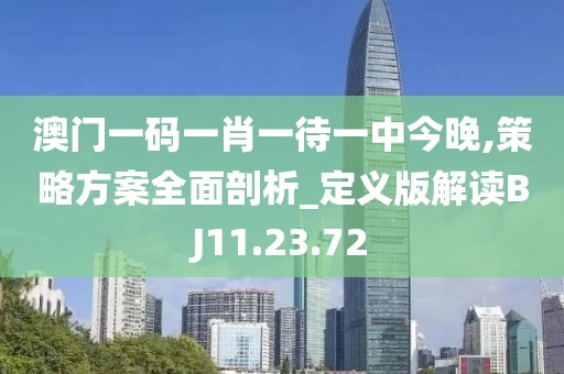 澳門一碼一肖一待一中今晚,策略方案全面剖析_定義版解讀BJ11.23.72