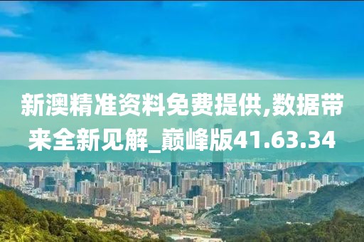 新澳精準資料免費提供,數據帶來全新見解_巔峰版41.63.34