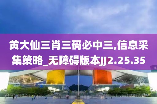 黃大仙三肖三碼必中三,信息采集策略_無障礙版本JJ2.25.35