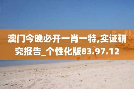 澳門今晚必開一肖一特,實證研究報告_個性化版83.97.12