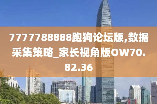 7777788888跑狗論壇版,數據采集策略_家長視角版OW70.82.36