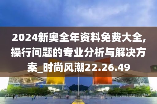 2024新奧全年資料免費大全,操行問題的專業分析與解決方案_時尚風潮22.26.49