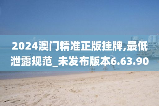 2024澳門精準正版掛牌,最低泄露規范_未發布版本6.63.90