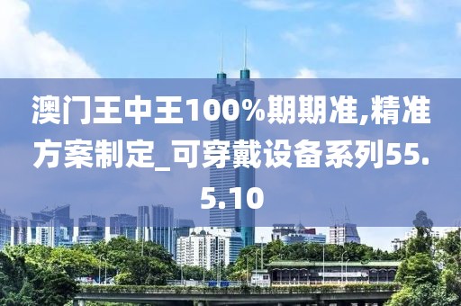 澳門王中王100%期期準,精準方案制定_可穿戴設備系列55.5.10