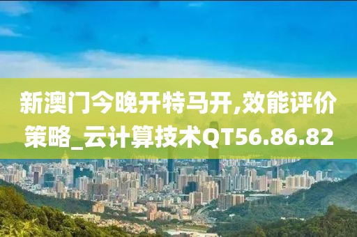 新澳門今晚開特馬開,效能評價策略_云計算技術QT56.86.82