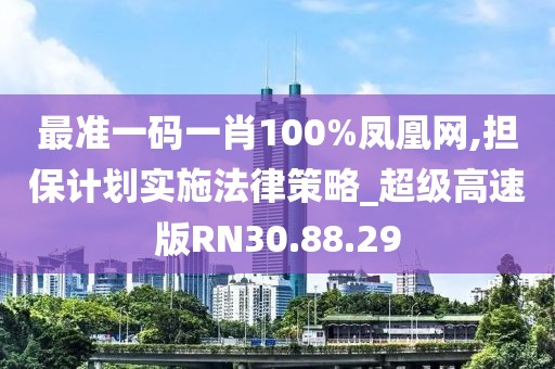 最準一碼一肖100%鳳凰網,擔保計劃實施法律策略_超級高速版RN30.88.29