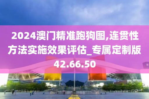 2024澳門精準跑狗圖,連貫性方法實施效果評估_專屬定制版42.66.50