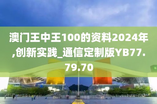 澳門王中王100的資料2024年,創新實踐_通信定制版YB77.79.70